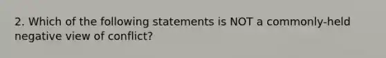 2. Which of the following statements is NOT a commonly-held negative view of conflict?