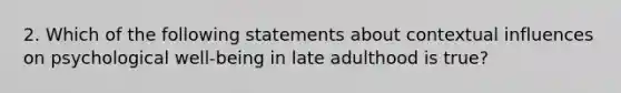 2. Which of the following statements about contextual influences on psychological well-being in late adulthood is true?