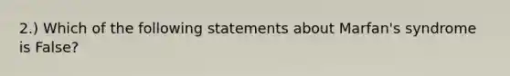 2.) Which of the following statements about Marfan's syndrome is False?