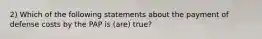 2) Which of the following statements about the payment of defense costs by the PAP is (are) true?