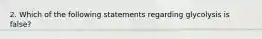 2. Which of the following statements regarding glycolysis is false?