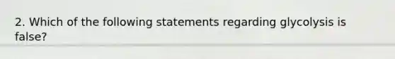 2. Which of the following statements regarding glycolysis is false?