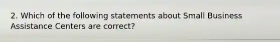 2. Which of the following statements about Small Business Assistance Centers are correct?