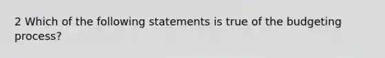 2 Which of the following statements is true of the budgeting process?