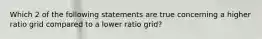 Which 2 of the following statements are true concerning a higher ratio grid compared to a lower ratio grid?