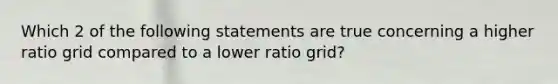 Which 2 of the following statements are true concerning a higher ratio grid compared to a lower ratio grid?