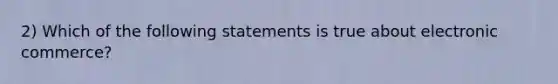 2) Which of the following statements is true about electronic commerce?