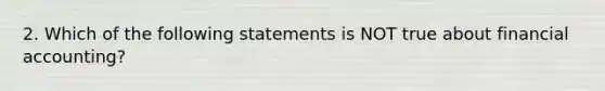 2. Which of the following statements is NOT true about financial accounting?