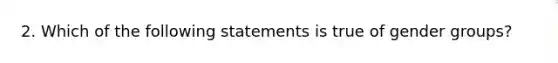 2. Which of the following statements is true of gender groups?