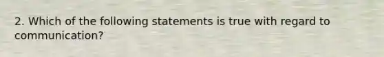 2. Which of the following statements is true with regard to communication?