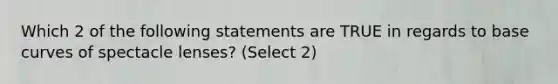 Which 2 of the following statements are TRUE in regards to base curves of spectacle lenses? (Select 2)