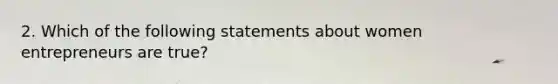 2. Which of the following statements about women entrepreneurs are true?