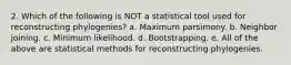 2. Which of the following is NOT a statistical tool used for reconstructing phylogenies? a. Maximum parsimony. b. Neighbor joining. c. Minimum likelihood. d. Bootstrapping. e. All of the above are statistical methods for reconstructing phylogenies.