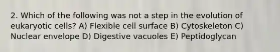 2. Which of the following was not a step in the evolution of eukaryotic cells? A) Flexible cell surface B) Cytoskeleton C) Nuclear envelope D) Digestive vacuoles E) Peptidoglycan