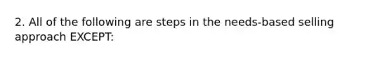 2. All of the following are steps in the needs-based selling approach EXCEPT: