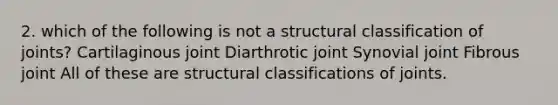 2. which of the following is not a structural classification of joints? Cartilaginous joint Diarthrotic joint Synovial joint Fibrous joint All of these are structural classifications of joints.