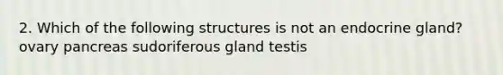 2. Which of the following structures is not an endocrine gland? ovary pancreas sudoriferous gland testis