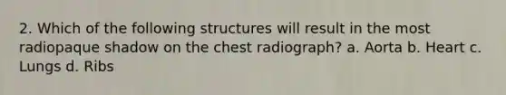 2. Which of the following structures will result in the most radiopaque shadow on the chest radiograph? a. Aorta b. Heart c. Lungs d. Ribs