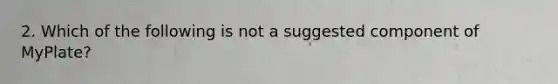 2. Which of the following is not a suggested component of MyPlate?