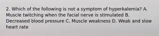 2. Which of the following is not a symptom of hyperkalemia? A. Muscle twitching when the facial nerve is stimulated B. Decreased blood pressure C. Muscle weakness D. Weak and slow heart rate