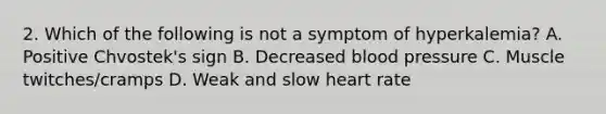 2. Which of the following is not a symptom of hyperkalemia? A. Positive Chvostek's sign B. Decreased blood pressure C. Muscle twitches/cramps D. Weak and slow heart rate