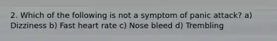 2. Which of the following is not a symptom of panic attack? a) Dizziness b) Fast heart rate c) Nose bleed d) Trembling