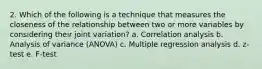 2. Which of the following is a technique that measures the closeness of the relationship between two or more variables by considering their joint variation? a. Correlation analysis b. Analysis of variance (ANOVA) c. Multiple regression analysis d. z-test e. F-test