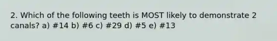 2. Which of the following teeth is MOST likely to demonstrate 2 canals? a) #14 b) #6 c) #29 d) #5 e) #13