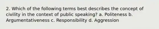 2. Which of the following terms best describes the concept of civility in the context of public speaking? a. Politeness b. Argumentativeness c. Responsibility d. Aggression