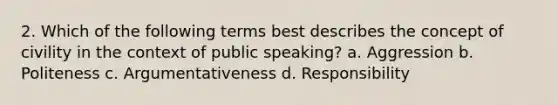 2. Which of the following terms best describes the concept of civility in the context of public speaking? a. Aggression b. Politeness c. Argumentativeness d. Responsibility