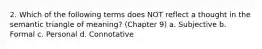 2. Which of the following terms does NOT reflect a thought in the semantic triangle of meaning? (Chapter 9) a. Subjective b. Formal c. Personal d. Connotative