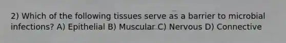 2) Which of the following tissues serve as a barrier to microbial infections? A) Epithelial B) Muscular C) Nervous D) Connective