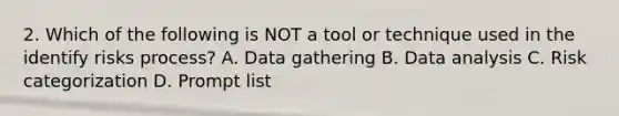 2. Which of the following is NOT a tool or technique used in the identify risks process? A. Data gathering B. Data analysis C. Risk categorization D. Prompt list