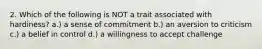 2. Which of the following is NOT a trait associated with hardiness? a.) a sense of commitment b.) an aversion to criticism c.) a belief in control d.) a willingness to accept challenge