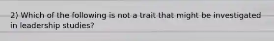 2) Which of the following is not a trait that might be investigated in leadership studies?