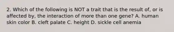 2. Which of the following is NOT a trait that is the result of, or is affected by, the interaction of <a href='https://www.questionai.com/knowledge/keWHlEPx42-more-than' class='anchor-knowledge'>more than</a> one gene? A. human skin color B. cleft palate C. height D. sickle cell anemia