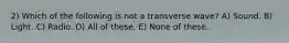 2) Which of the following is not a transverse wave? A) Sound. B) Light. C) Radio. D) All of these. E) None of these.