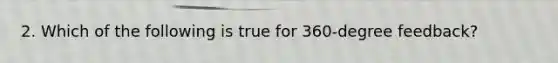 2. Which of the following is true for 360-degree feedback?