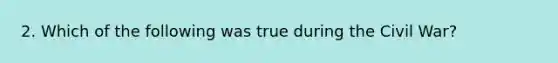 2. Which of the following was true during the Civil War?