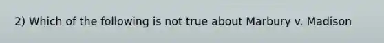 2) Which of the following is not true about Marbury v. Madison