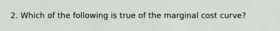 2. Which of the following is true of the marginal cost curve?