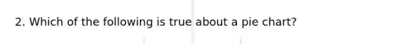 2. Which of the following is true about a pie chart?