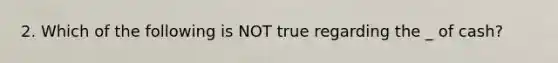 2. Which of the following is NOT true regarding the _ of cash?