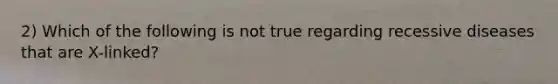 2) Which of the following is not true regarding recessive diseases that are X-linked?