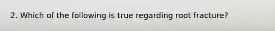 2. Which of the following is true regarding root fracture?