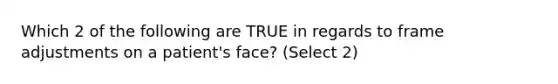 Which 2 of the following are TRUE in regards to frame adjustments on a patient's face? (Select 2)