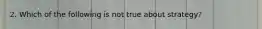 2. Which of the following is not true about strategy?