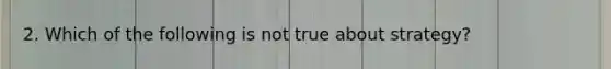 2. Which of the following is not true about strategy?