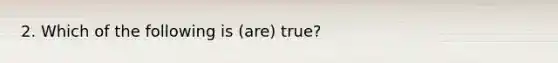 2. Which of the following is (are) true?