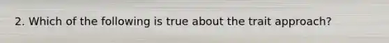 2. Which of the following is true about the trait approach?